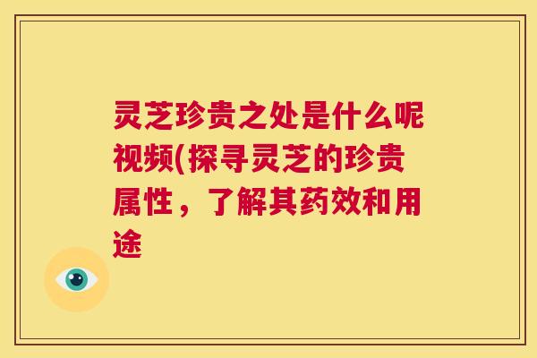 灵芝珍贵之处是什么呢视频(探寻灵芝的珍贵属性,了解其药效和用途 第1张 灵芝珍贵之处是什么呢视频(探寻灵芝的珍贵属性,了解其药效和用途 第1张