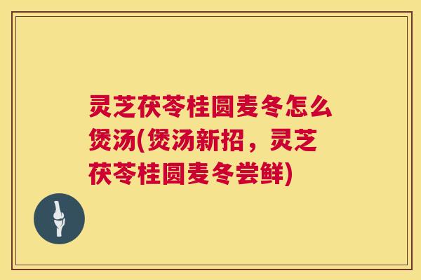 灵芝茯苓桂圆麦冬怎么煲汤(煲汤新招，灵芝茯苓桂圆麦冬尝鲜)  第1张