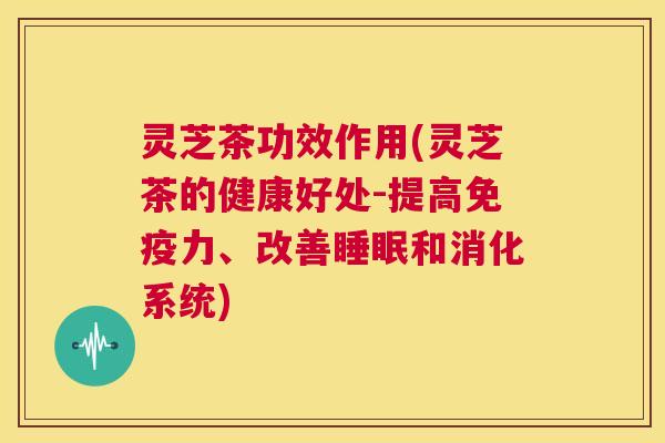 灵芝茶功效作用(灵芝茶的健康好处-提高免疫力、改善睡眠和消化系统) 第1张 灵芝茶功效作用(灵芝茶的健康好处-提高免疫力、改善睡眠和消化系统) 第1张