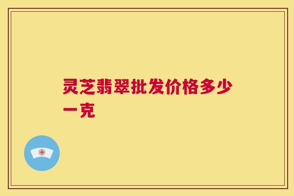 灵芝翡翠批发价格多少一克 第1张 灵芝翡翠批发价格多少一克 第1张