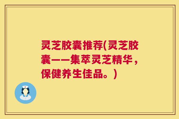 灵芝胶囊推荐(灵芝胶囊——集萃灵芝精华,保健养生佳品。) 第1张 灵芝胶囊推荐(灵芝胶囊——集萃灵芝精华,保健养生佳品。) 第1张