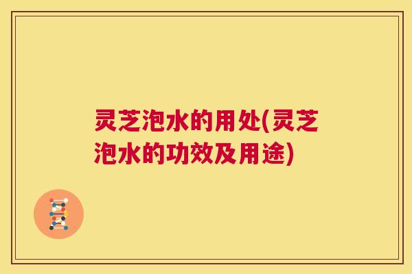 灵芝泡水的用处(灵芝泡水的功效及用途) 第1张 灵芝泡水的用处(灵芝泡水的功效及用途) 第1张