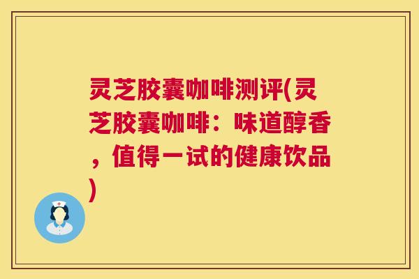 灵芝胶囊咖啡测评(灵芝胶囊咖啡：味道醇香，值得一试的健康饮品)  第1张