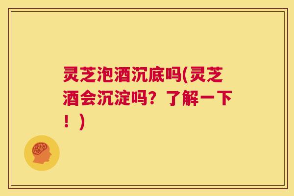 灵芝泡酒沉底吗(灵芝酒会沉淀吗？了解一下！)  第1张