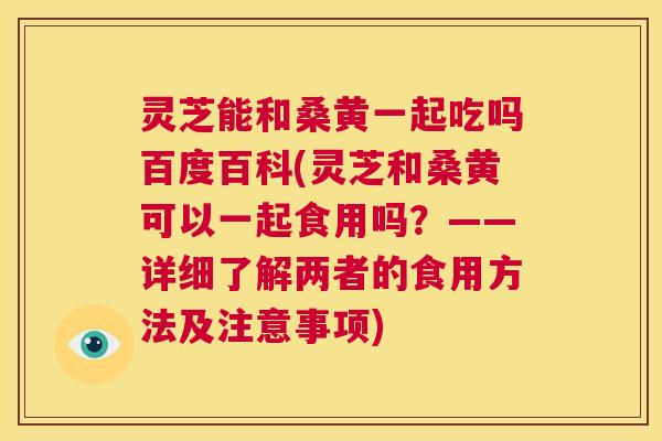 灵芝能和桑黄一起吃吗百度百科(灵芝和桑黄可以一起食用吗?——详细了解两者的食用方法及注意事项) 第1张 灵芝能和桑黄一起吃吗百度百科(灵芝和桑黄可以一起食用吗?——详细了解两者的食用方法及注意事项) 第1张