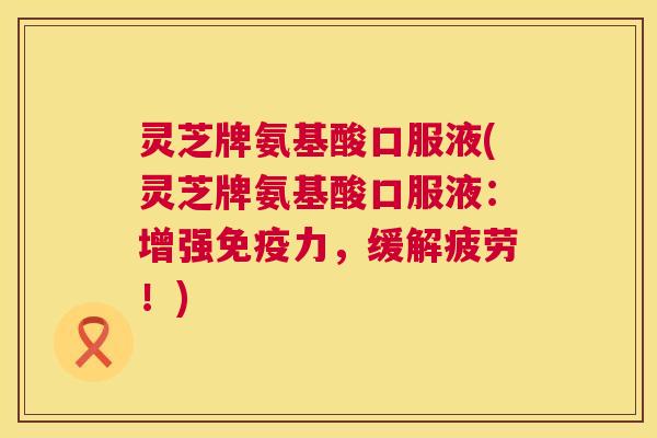 灵芝牌氨基酸口服液(灵芝牌氨基酸口服液：增强免疫力，缓解疲劳！)  第1张