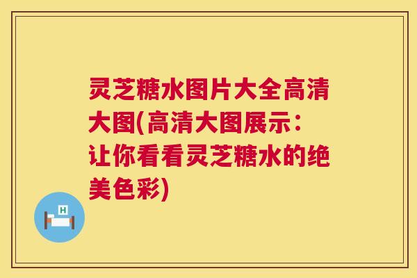 灵芝糖水图片大全高清大图(高清大图展示：让你看看灵芝糖水的绝美色彩)  第1张
