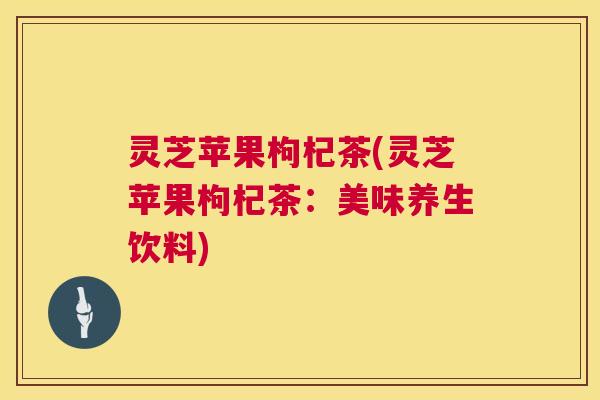 灵芝苹果枸杞茶(灵芝苹果枸杞茶:美味养生饮料) 第1张 灵芝苹果枸杞茶(灵芝苹果枸杞茶:美味养生饮料) 第1张