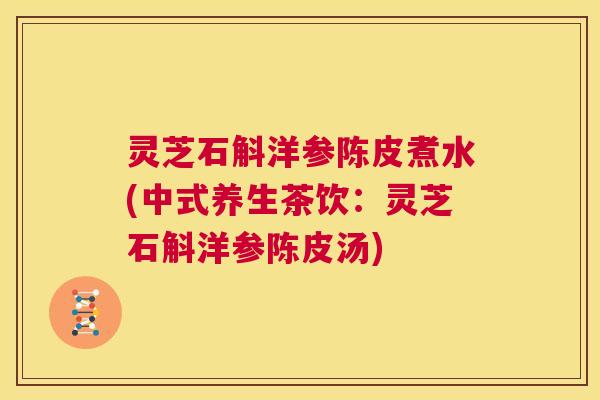 灵芝石斛洋参陈皮煮水(中式养生茶饮:灵芝石斛洋参陈皮汤) 第1张 灵芝石斛洋参陈皮煮水(中式养生茶饮:灵芝石斛洋参陈皮汤) 第1张