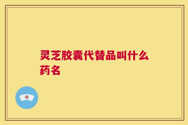 灵芝胶囊代替品叫什么药名  第1张
