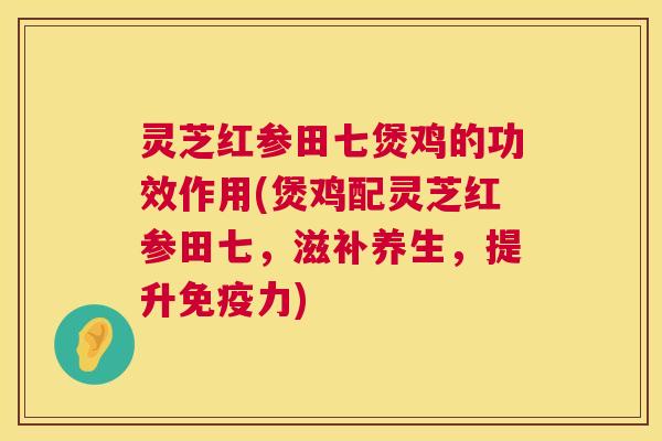 灵芝红参田七煲鸡的功效作用(煲鸡配灵芝红参田七，滋补养生，提升免疫力)  第1张