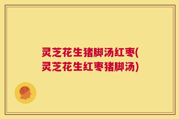 灵芝花生猪脚汤红枣(灵芝花生红枣猪脚汤) 第1张 灵芝花生猪脚汤红枣(灵芝花生红枣猪脚汤) 第1张