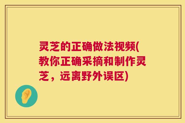 灵芝的正确做法视频(教你正确采摘和制作灵芝,远离野外误区) 第1张 灵芝的正确做法视频(教你正确采摘和制作灵芝,远离野外误区) 第1张