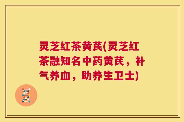 灵芝红茶黄芪(灵芝红茶融知名中药黄芪,补气养血,助养生卫士) 第1张 灵芝红茶黄芪(灵芝红茶融知名中药黄芪,补气养血,助养生卫士) 第1张
