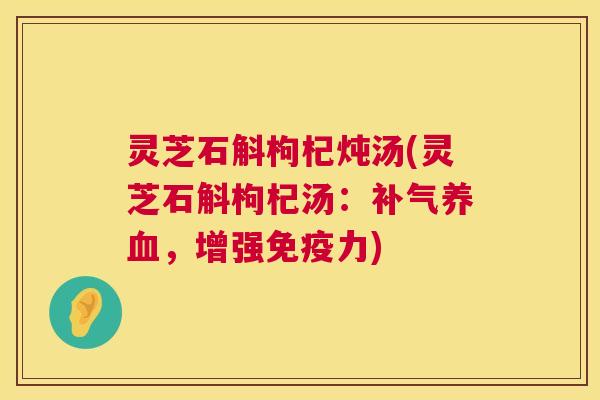 灵芝石斛枸杞炖汤(灵芝石斛枸杞汤：补气养血，增强免疫力)  第1张