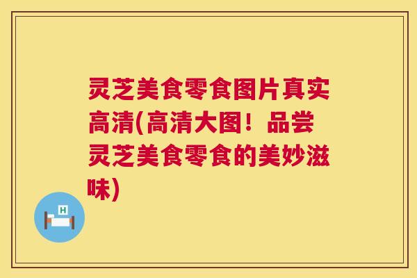 灵芝美食零食图片真实高清(高清大图！品尝灵芝美食零食的美妙滋味)  第1张