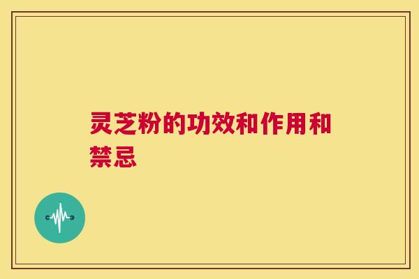 灵芝粉的功效和作用和禁忌 第1张 灵芝粉的功效和作用和禁忌 第1张