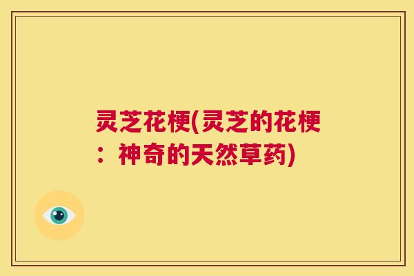 灵芝花梗(灵芝的花梗:神奇的天然草药) 第1张 灵芝花梗(灵芝的花梗:神奇的天然草药) 第1张
