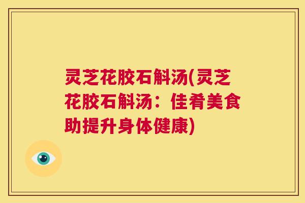 灵芝花胶石斛汤(灵芝花胶石斛汤:佳肴美食助提升身体健康) 第1张 灵芝花胶石斛汤(灵芝花胶石斛汤:佳肴美食助提升身体健康) 第1张