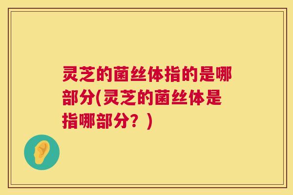 灵芝的菌丝体指的是哪部分(灵芝的菌丝体是指哪部分?) 第1张 灵芝的菌丝体指的是哪部分(灵芝的菌丝体是指哪部分?) 第1张