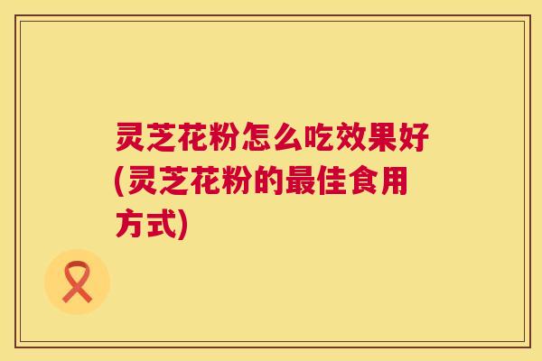 灵芝花粉怎么吃效果好(灵芝花粉的最佳食用方式) 第1张 灵芝花粉怎么吃效果好(灵芝花粉的最佳食用方式) 第1张