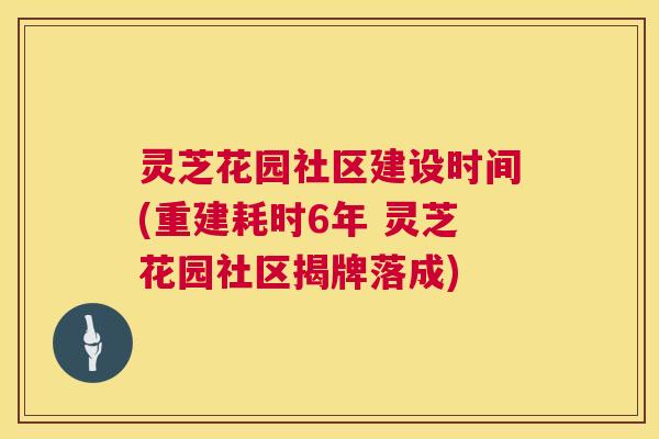 灵芝花园社区建设时间(重建耗时6年 灵芝花园社区揭牌落成)  第1张
