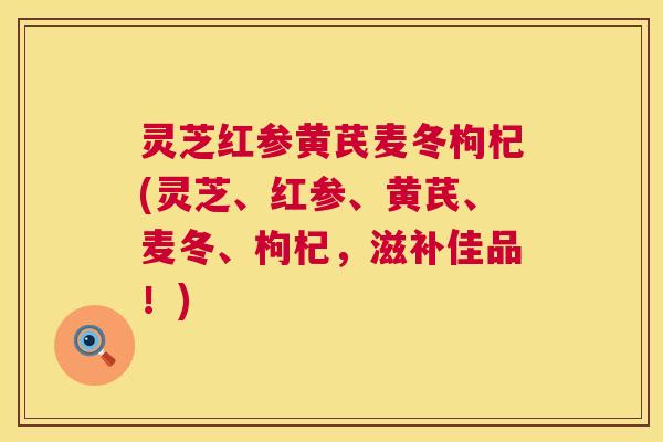 灵芝红参黄芪麦冬枸杞(灵芝、红参、黄芪、麦冬、枸杞,滋补佳品!) 第1张 灵芝红参黄芪麦冬枸杞(灵芝、红参、黄芪、麦冬、枸杞,滋补佳品!) 第1张
