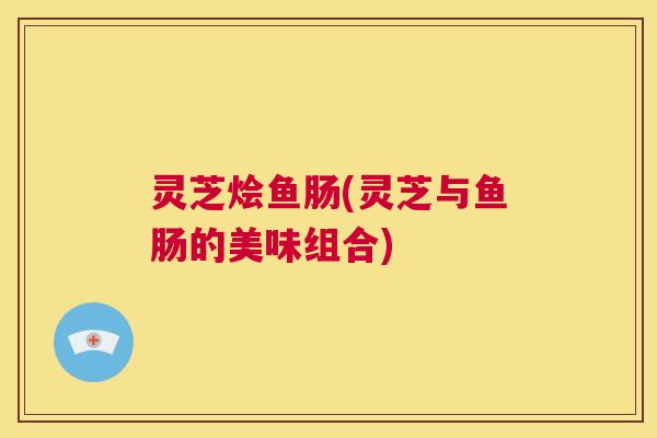 灵芝烩鱼肠(灵芝与鱼肠的美味组合)  第1张