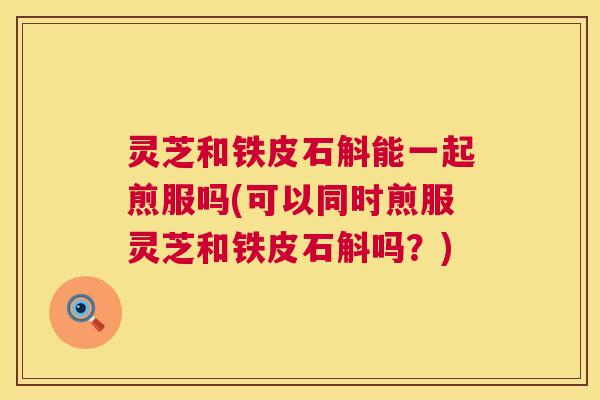 灵芝和铁皮石斛能一起煎服吗(可以同时煎服灵芝和铁皮石斛吗?) 第1张 灵芝和铁皮石斛能一起煎服吗(可以同时煎服灵芝和铁皮石斛吗?) 第1张