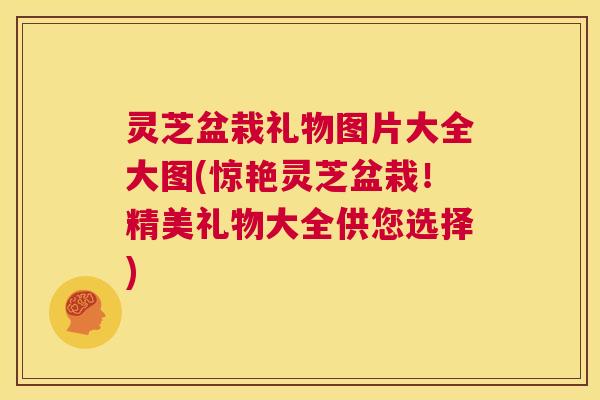 灵芝盆栽礼物图片大全大图(惊艳灵芝盆栽!精美礼物大全供您选择) 第1张 灵芝盆栽礼物图片大全大图(惊艳灵芝盆栽!精美礼物大全供您选择) 第1张