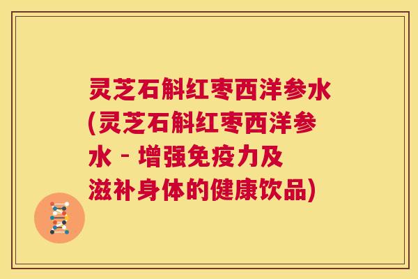 灵芝石斛红枣西洋参水(灵芝石斛红枣西洋参水 - 增强免疫力及滋补身体的健康饮品) 第1张 灵芝石斛红枣西洋参水(灵芝石斛红枣西洋参水 - 增强免疫力及滋补身体的健康饮品) 第1张
