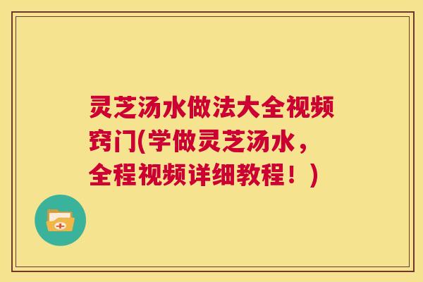 灵芝汤水做法大全视频窍门(学做灵芝汤水,全程视频详细教程!) 第1张 灵芝汤水做法大全视频窍门(学做灵芝汤水,全程视频详细教程!) 第1张