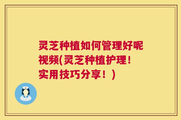 灵芝种植如何管理好呢视频(灵芝种植护理!实用技巧分享!) 第1张 灵芝种植如何管理好呢视频(灵芝种植护理!实用技巧分享!) 第1张