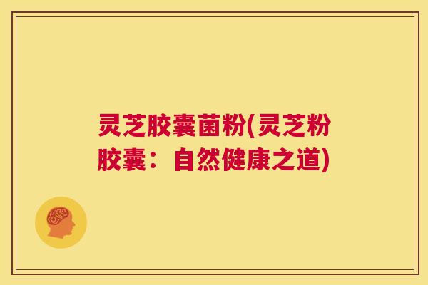 灵芝胶囊菌粉(灵芝粉胶囊:自然健康之道) 第1张 灵芝胶囊菌粉(灵芝粉胶囊:自然健康之道) 第1张