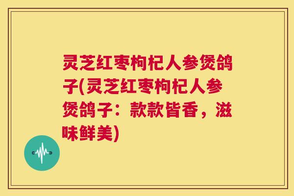 灵芝红枣枸杞人参煲鸽子(灵芝红枣枸杞人参煲鸽子:款款皆香,滋味鲜美) 第1张 灵芝红枣枸杞人参煲鸽子(灵芝红枣枸杞人参煲鸽子:款款皆香,滋味鲜美) 第1张