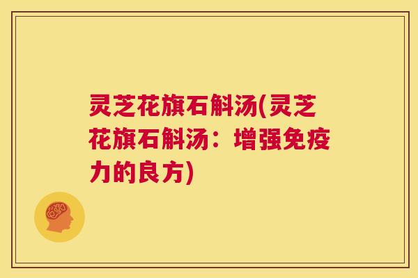 灵芝花旗石斛汤(灵芝花旗石斛汤:增强免疫力的良方) 第1张 灵芝花旗石斛汤(灵芝花旗石斛汤:增强免疫力的良方) 第1张