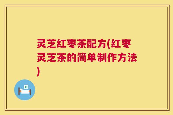 灵芝红枣茶配方(红枣灵芝茶的简单制作方法) 第1张 灵芝红枣茶配方(红枣灵芝茶的简单制作方法) 第1张