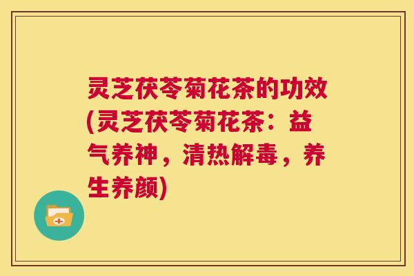 灵芝茯苓菊花茶的功效(灵芝茯苓菊花茶：益气养神，清热解毒，养生养颜)  第1张