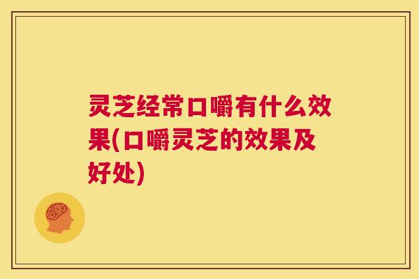灵芝经常口嚼有什么效果(口嚼灵芝的效果及好处) 第1张 灵芝经常口嚼有什么效果(口嚼灵芝的效果及好处) 第1张