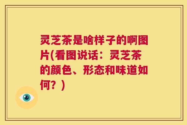 灵芝茶是啥样子的啊图片(看图说话:灵芝茶的颜色、形态和味道如何?) 第1张 灵芝茶是啥样子的啊图片(看图说话:灵芝茶的颜色、形态和味道如何?) 第1张
