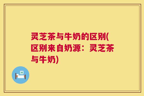 灵芝茶与牛奶的区别(区别来自奶源:灵芝茶与牛奶) 第1张 灵芝茶与牛奶的区别(区别来自奶源:灵芝茶与牛奶) 第1张
