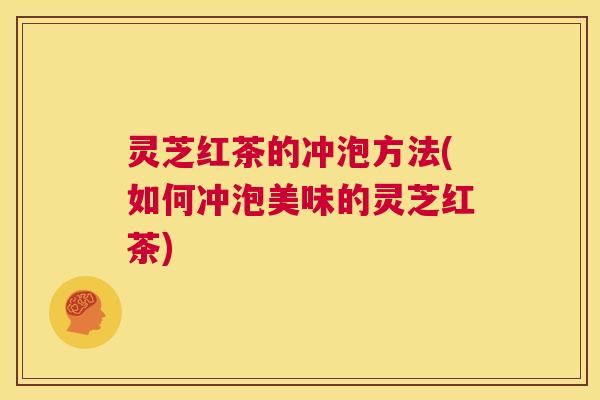 灵芝红茶的冲泡方法(如何冲泡美味的灵芝红茶)  第1张