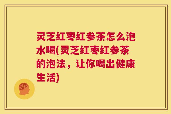 灵芝红枣红参茶怎么泡水喝(灵芝红枣红参茶的泡法，让你喝出健康生活)  第1张