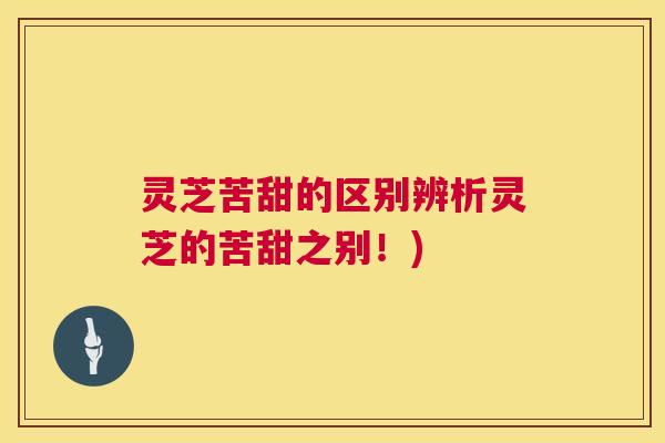 灵芝苦甜的区别辨析灵芝的苦甜之别!) 第1张 灵芝苦甜的区别辨析灵芝的苦甜之别!) 第1张