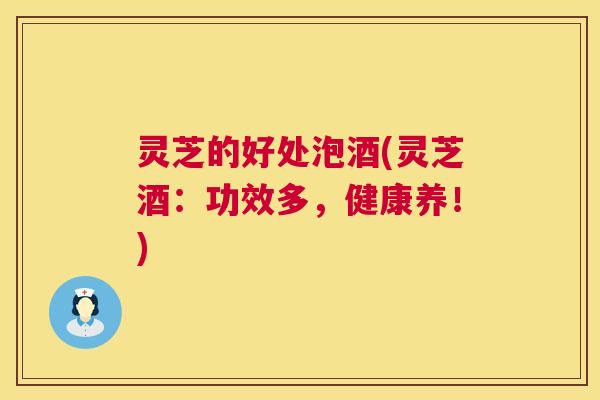 灵芝的好处泡酒(灵芝酒：功效多，健康养！)  第1张