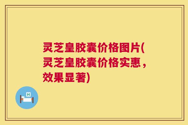 灵芝皇胶囊价格图片(灵芝皇胶囊价格实惠,效果显著) 第1张 灵芝皇胶囊价格图片(灵芝皇胶囊价格实惠,效果显著) 第1张