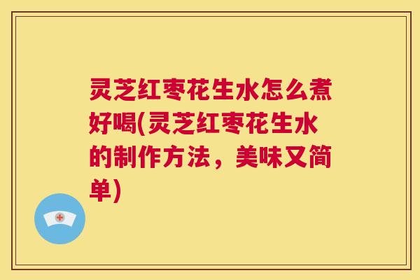 灵芝红枣花生水怎么煮好喝(灵芝红枣花生水的制作方法,美味又简单) 第1张 灵芝红枣花生水怎么煮好喝(灵芝红枣花生水的制作方法,美味又简单) 第1张