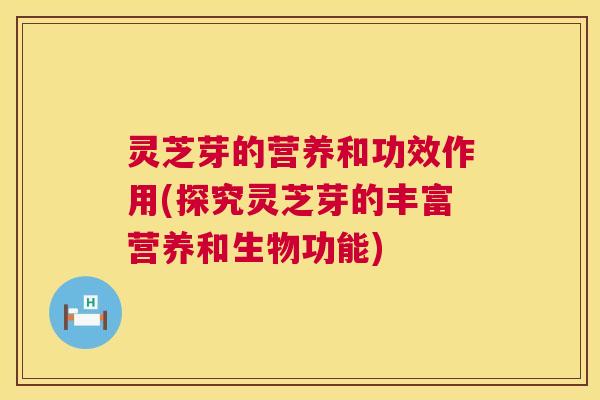 灵芝芽的营养和功效作用(探究灵芝芽的丰富营养和生物功能)  第1张