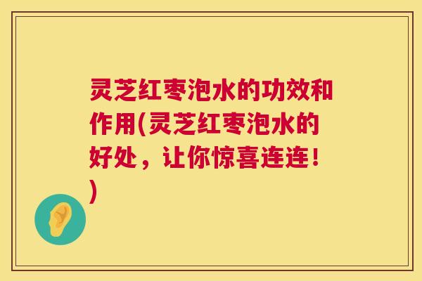 灵芝红枣泡水的功效和作用(灵芝红枣泡水的好处,让你惊喜连连!) 第1张 灵芝红枣泡水的功效和作用(灵芝红枣泡水的好处,让你惊喜连连!) 第1张