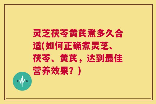 灵芝茯苓黄芪煮多久合适(如何正确煮灵芝、茯苓、黄芪,达到最佳营养效果?) 第1张 灵芝茯苓黄芪煮多久合适(如何正确煮灵芝、茯苓、黄芪,达到最佳营养效果?) 第1张